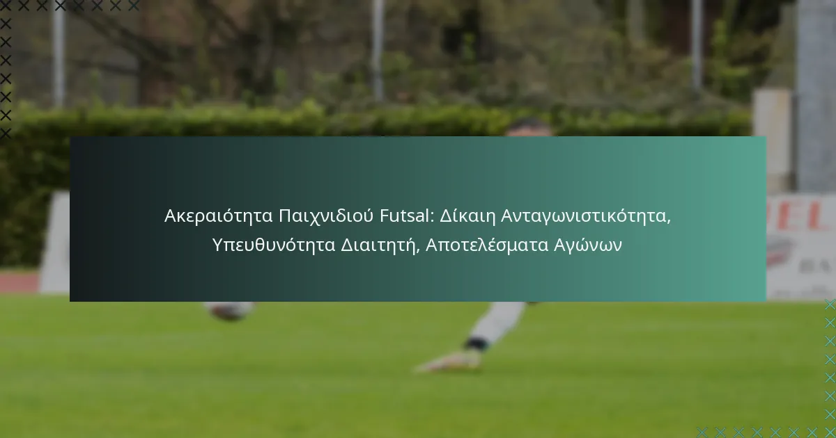 Ακεραιότητα Παιχνιδιού Futsal: Δίκαιη Ανταγωνιστικότητα, Υπευθυνότητα Διαιτητή, Αποτελέσματα Αγώνων