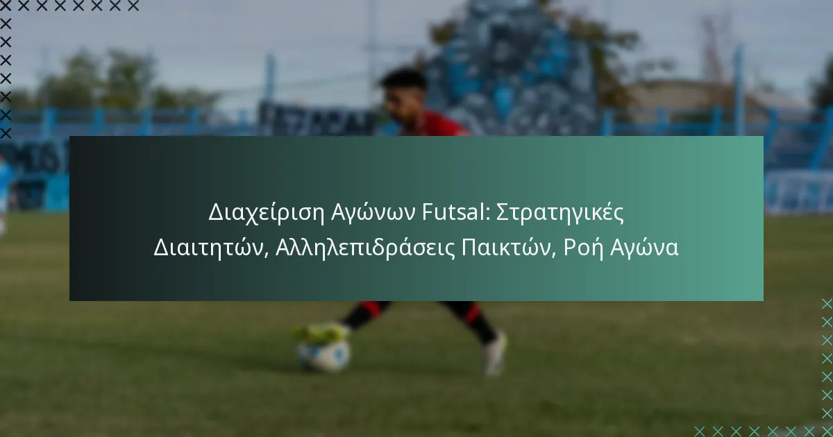 Διαχείριση Αγώνων Futsal: Στρατηγικές Διαιτητών, Αλληλεπιδράσεις Παικτών, Ροή Αγώνα