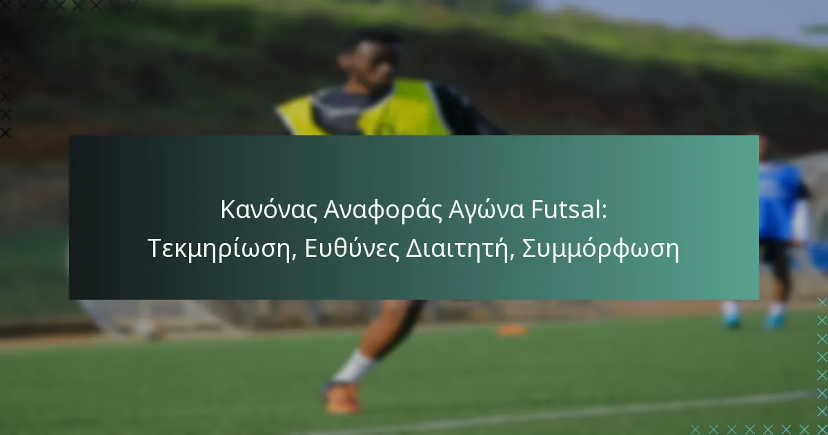 Κανόνας Αναφοράς Αγώνα Futsal: Τεκμηρίωση, Ευθύνες Διαιτητή, Συμμόρφωση