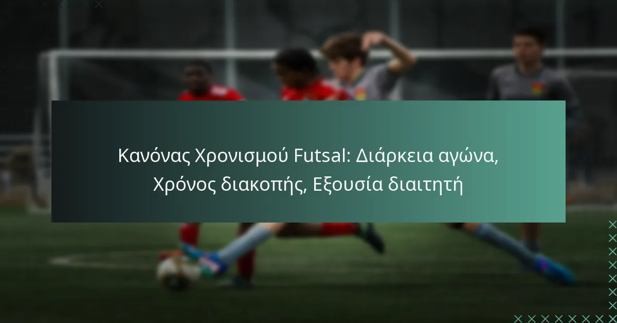 Κανόνας Χρονισμού Futsal: Διάρκεια αγώνα, Χρόνος διακοπής, Εξουσία διαιτητή