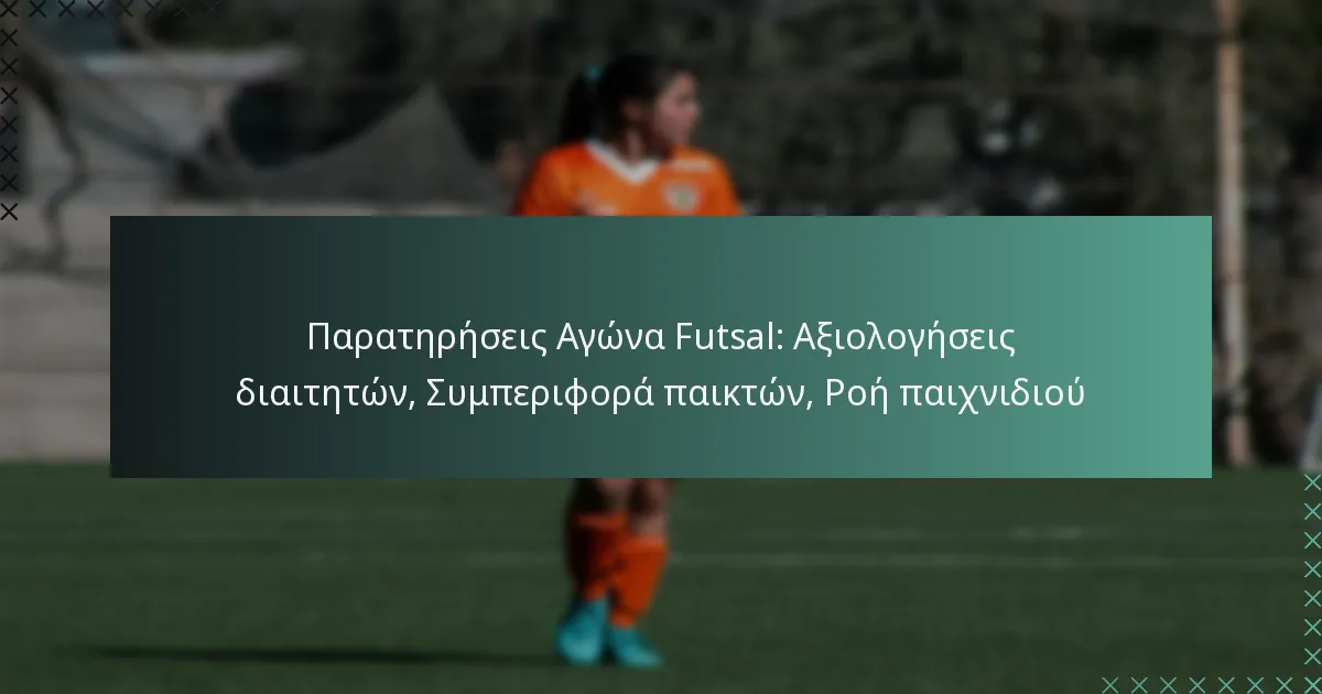 Παρατηρήσεις Αγώνα Futsal: Αξιολογήσεις διαιτητών, Συμπεριφορά παικτών, Ροή παιχνιδιού