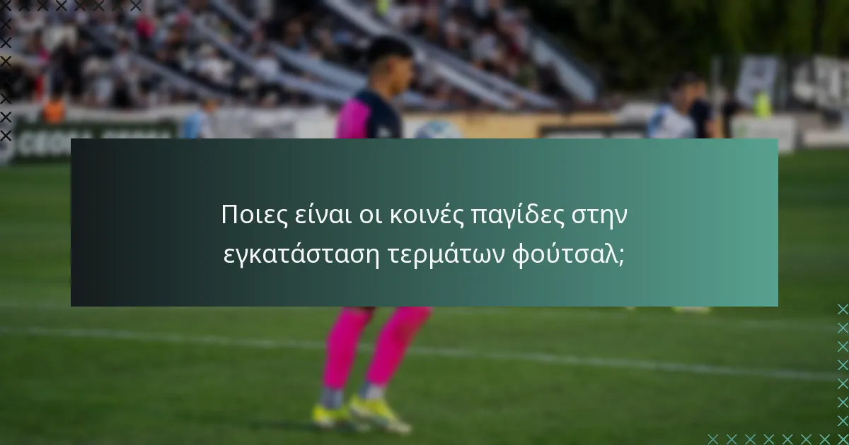 Ποιες είναι οι κοινές παγίδες στην εγκατάσταση τερμάτων φούτσαλ;