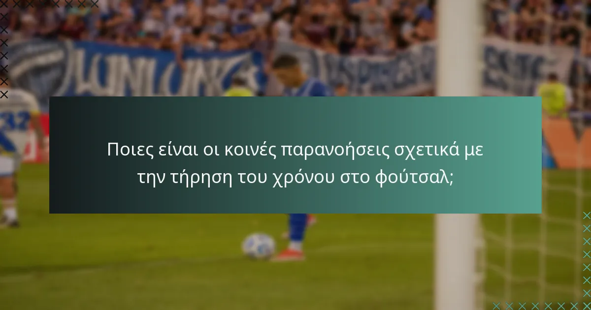 Ποιες είναι οι κοινές παρανοήσεις σχετικά με την τήρηση του χρόνου στο φούτσαλ;
