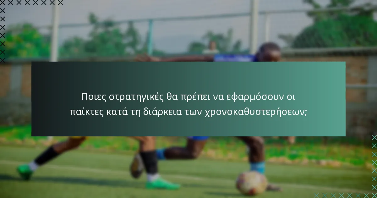 Ποιες στρατηγικές θα πρέπει να εφαρμόσουν οι παίκτες κατά τη διάρκεια των χρονοκαθυστερήσεων;