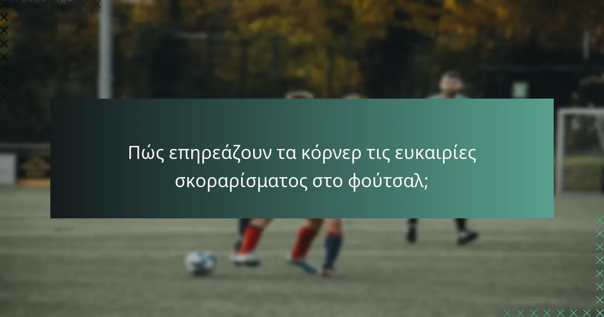 Πώς επηρεάζουν τα κόρνερ τις ευκαιρίες σκοραρίσματος στο φούτσαλ;