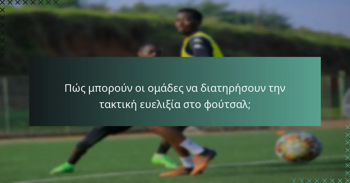 Πώς μπορούν οι ομάδες να διατηρήσουν την τακτική ευελιξία στο φούτσαλ;