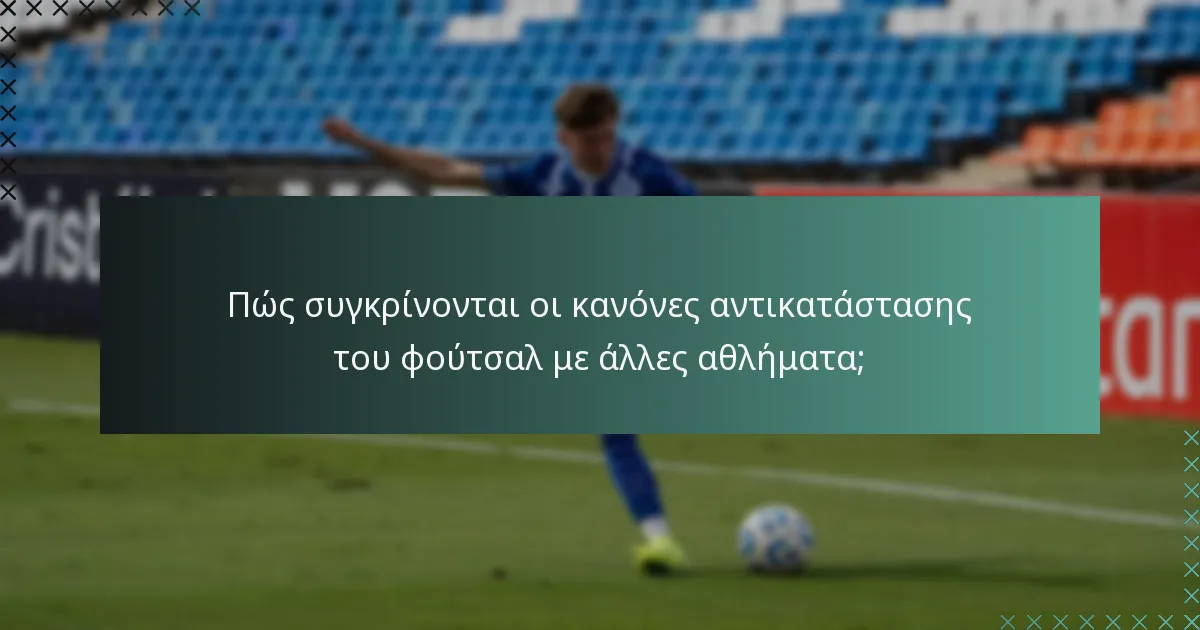 Πώς συγκρίνονται οι κανόνες αντικατάστασης του φούτσαλ με άλλες αθλήματα;